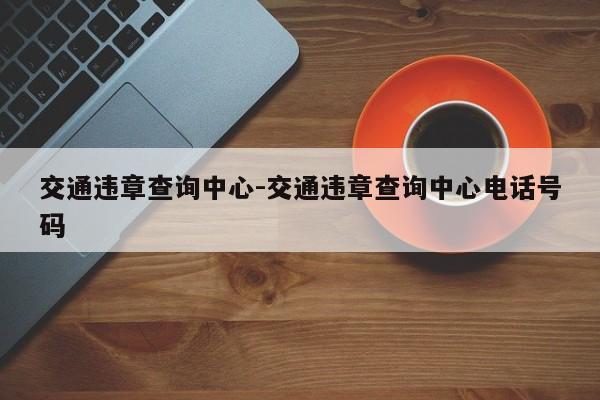 交通违章查询中心-交通违章查询中心电话号码