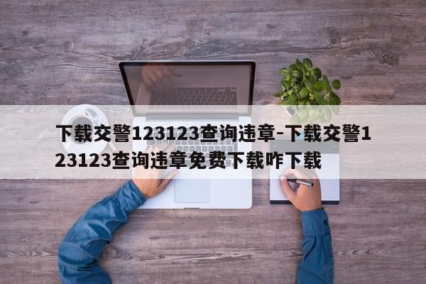 下载交警123123查询违章-下载交警123123查询违章免费下载咋下载