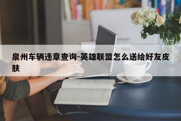 泉州车辆违章查询-英雄联盟怎么送给好友皮肤