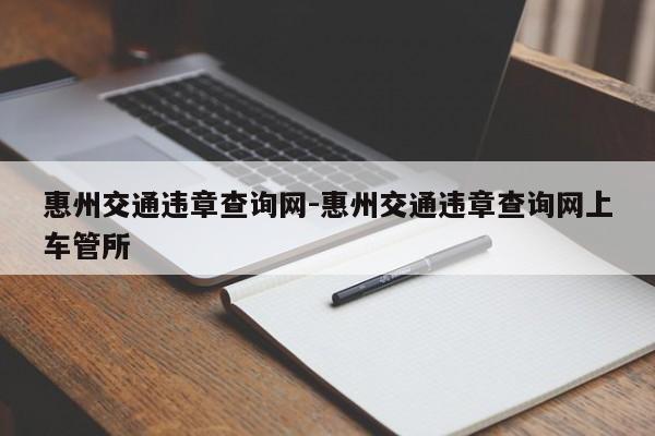 惠州交通违章查询网-惠州交通违章查询网上车管所