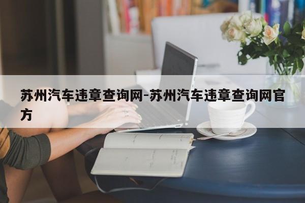 苏州汽车违章查询网-苏州汽车违章查询网官方