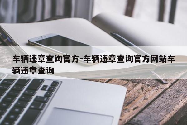 车辆违章查询官方-车辆违章查询官方网站车辆违章查询