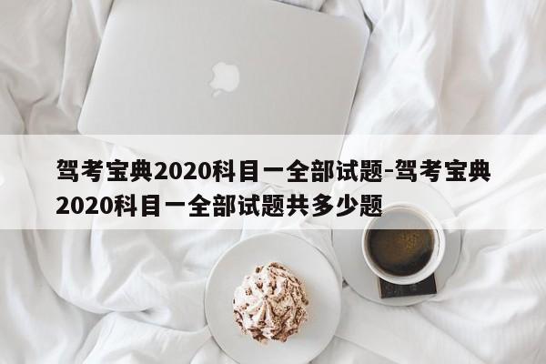 驾考宝典2020科目一全部试题-驾考宝典2020科目一全部试题共多少题