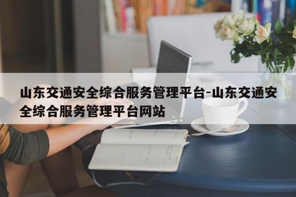 山东交通安全综合服务管理平台-山东交通安全综合服务管理平台网站