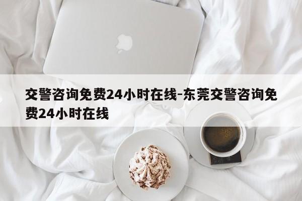 交警咨询免费24小时在线-东莞交警咨询免费24小时在线