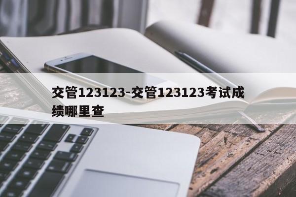 交管123123-交管123123考试成绩哪里查