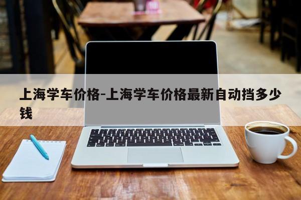 上海学车价格-上海学车价格最新自动挡多少钱