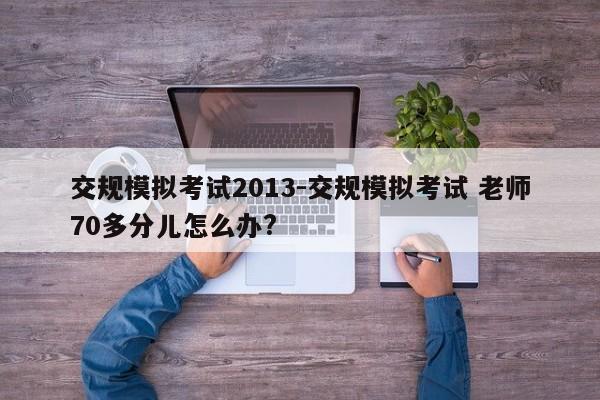 交规模拟考试2013-交规模拟考试 老师70多分儿怎么办?