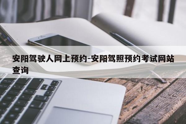 安阳驾驶人网上预约-安阳驾照预约考试网站查询