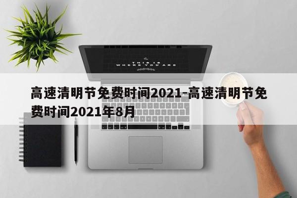 高速清明节免费时间2021-高速清明节免费时间2021年8月