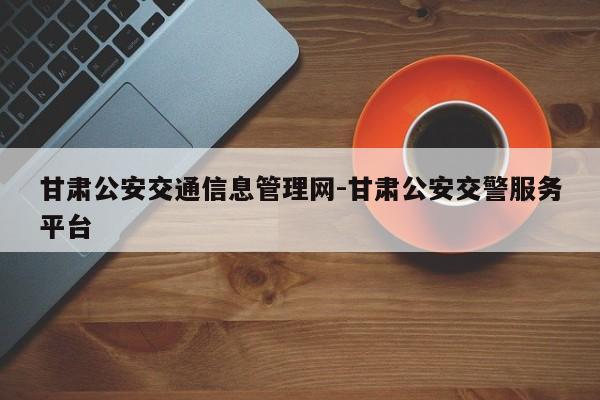 甘肃公安交通信息管理网-甘肃公安交警服务平台