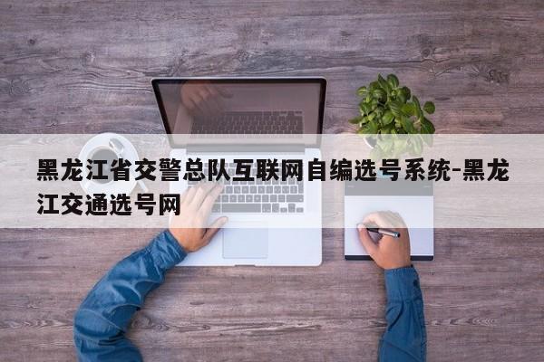 黑龙江省交警总队互联网自编选号系统-黑龙江交通选号网