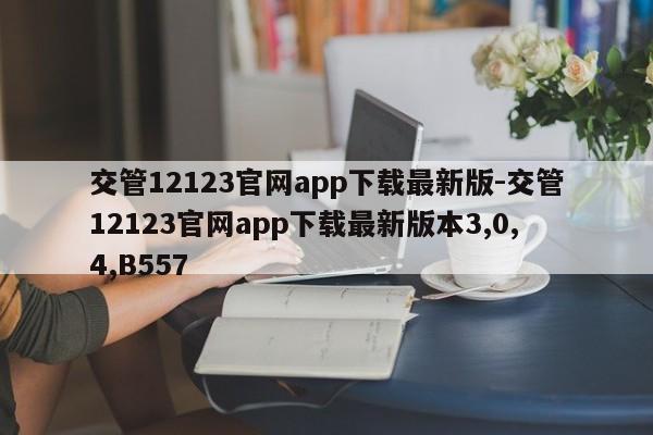 交管12123官网app下载最新版-交管12123官网app下载最新版本3,0,4,B557