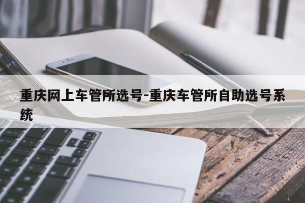 重庆网上车管所选号-重庆车管所自助选号系统