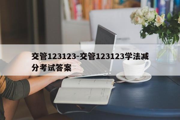 交管123123-交管123123学法减分考试答案