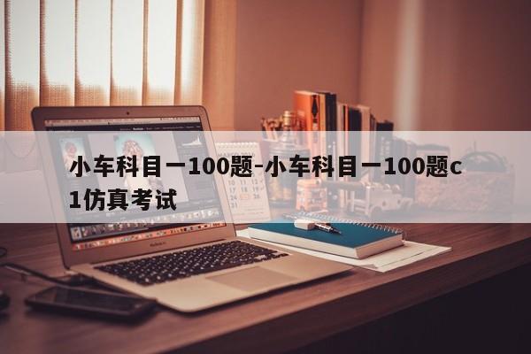 小车科目一100题-小车科目一100题c1仿真考试