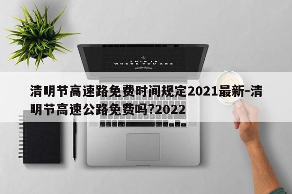 清明节高速路免费时间规定2021最新-清明节高速公路免费吗?2022