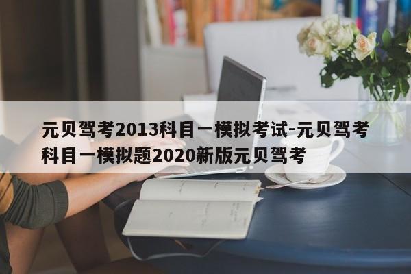 元贝驾考2013科目一模拟考试-元贝驾考科目一模拟题2020新版元贝驾考