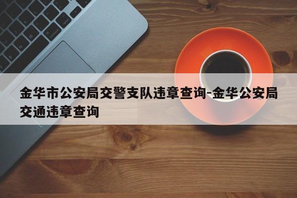 金华市公安局交警支队违章查询-金华公安局交通违章查询