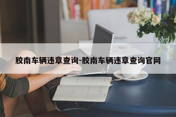 胶南车辆违章查询-胶南车辆违章查询官网