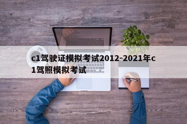 c1驾驶证模拟考试2012-2021年c1驾照模拟考试