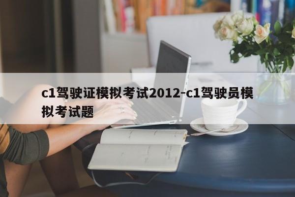 c1驾驶证模拟考试2012-c1驾驶员模拟考试题