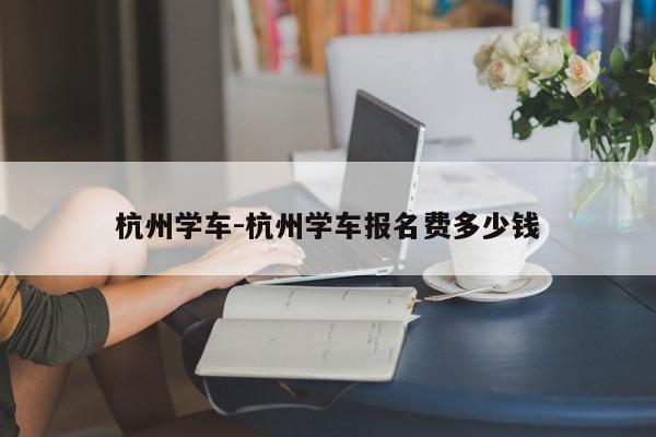 杭州学车-杭州学车报名费多少钱